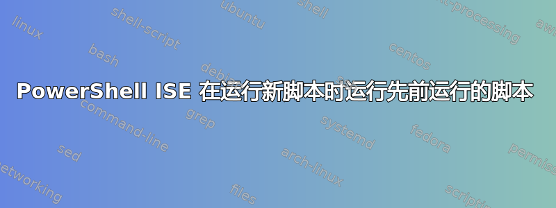 PowerShell ISE 在运行新脚本时运行先前运行的脚本