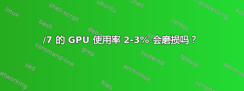 24/7 的 GPU 使用率 2-3% 会磨损吗？