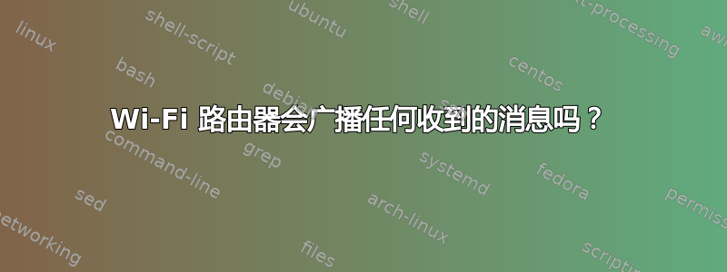 Wi-Fi 路由器会广播任何收到的消息吗？