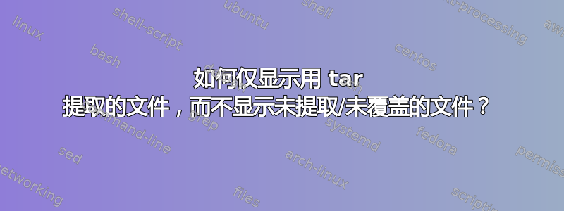 如何仅显示用 tar 提取的文件，而不显示未提取/未覆盖的文件？