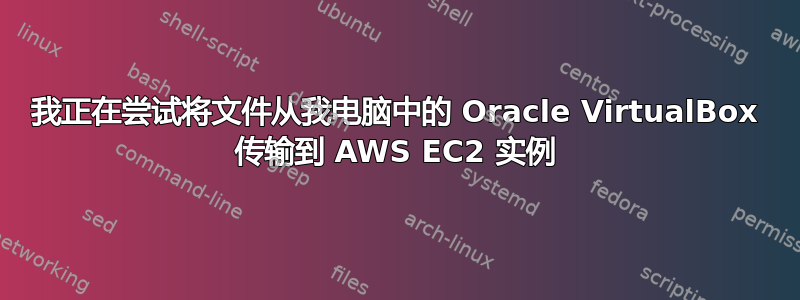 我正在尝试将文件从我电脑中的 Oracle VirtualBox 传输到 AWS EC2 实例