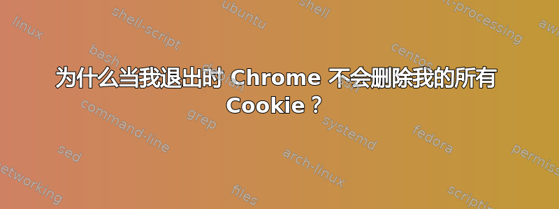 为什么当我退出时 Chrome 不会删除我的所有 Cookie？