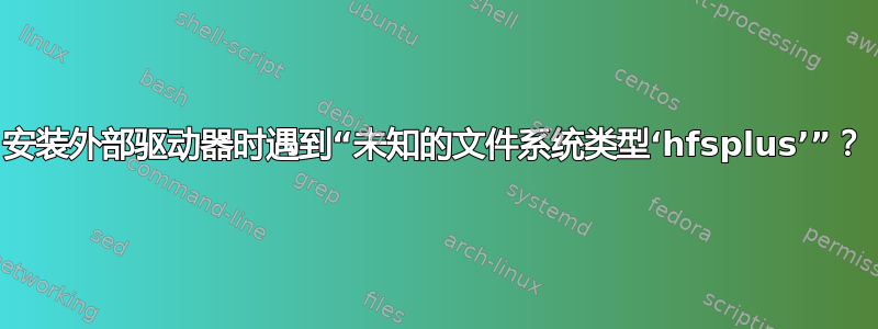 安装外部驱动器时遇到“未知的文件系统类型‘hfsplus’”？