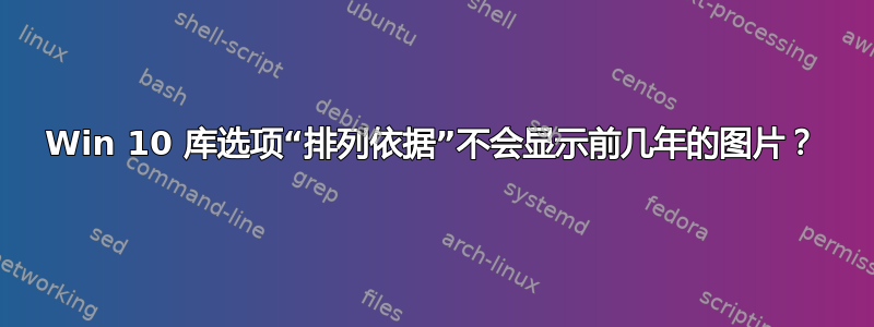 Win 10 库选项“排列依据”不会显示前几年的图片？