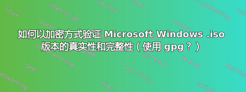 如何以加密方式验证 Microsoft Windows .iso 版本的真实性和完整性（使用 gpg？）