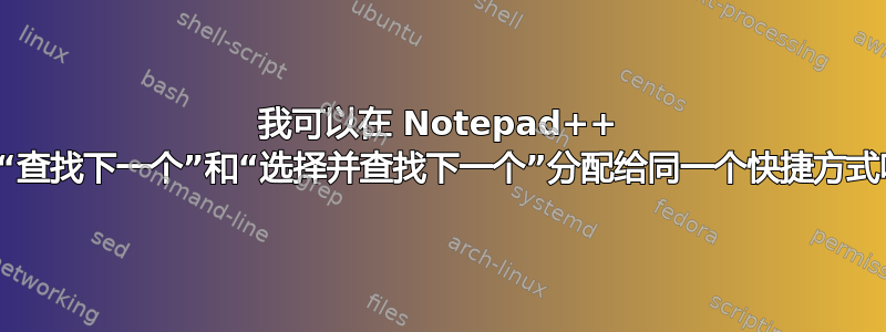 我可以在 Notepad++ 中将“查找下一个”和“选择并查找下一个”分配给同一个快捷方式吗？