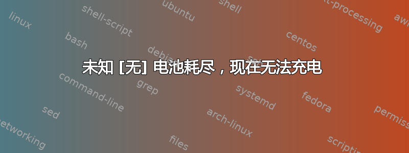 未知 [无] 电池耗尽，现在无法充电