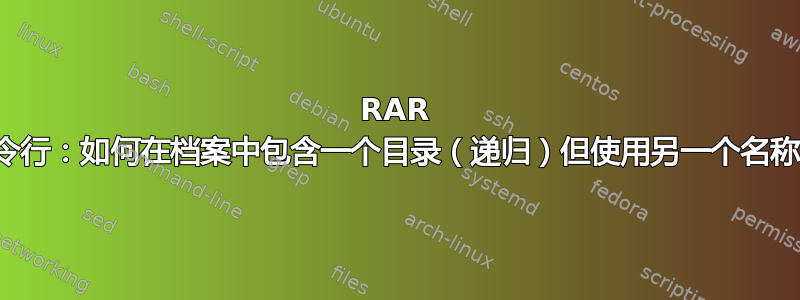 RAR 命令行：如何在档案中包含一个目录（递归）但使用另一个名称？