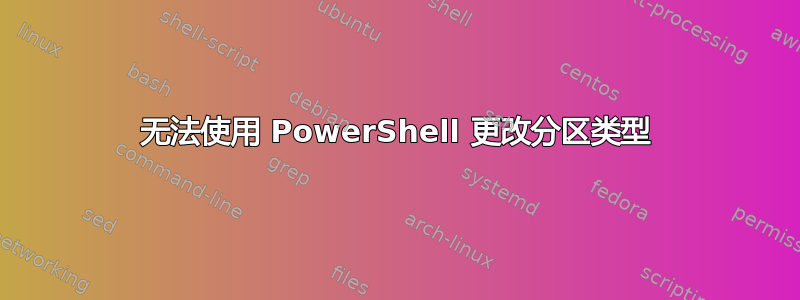 无法使用 PowerShell 更改分区类型