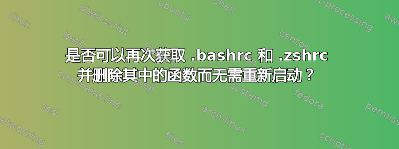 是否可以再次获取 .bashrc 和 .zshrc 并删除其中的函数而无需重新启动？