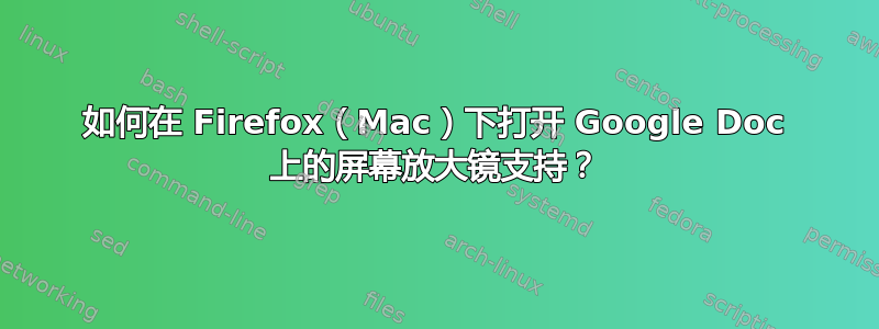 如何在 Firefox（Mac）下打开 Google Doc 上的屏幕放大镜支持？