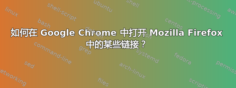 如何在 Google Chrome 中打开 Mozilla Firefox 中的某些链接？