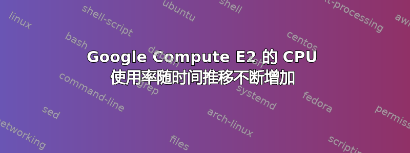 Google Compute E2 的 CPU 使用率随时间推移不断增加