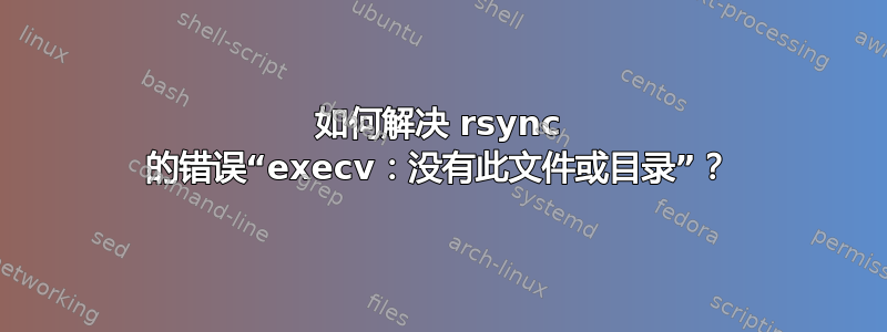 如何解决 rsync 的错误“execv：没有此文件或目录”？