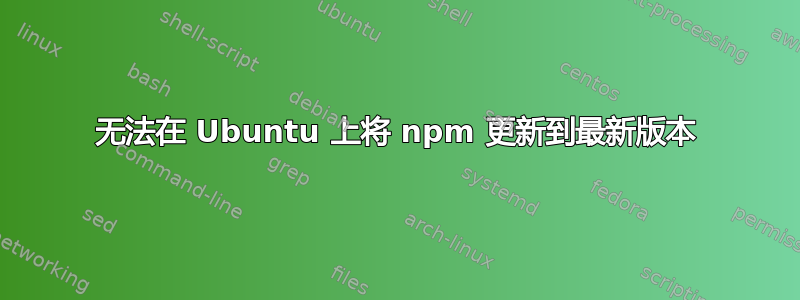 无法在 Ubuntu 上将 npm 更新到最新版本