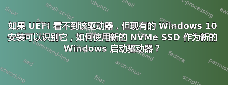 如果 UEFI 看不到该驱动器，但现有的 Windows 10 安装可以识别它，如何使用新的 NVMe SSD 作为新的 Windows 启动驱动器？