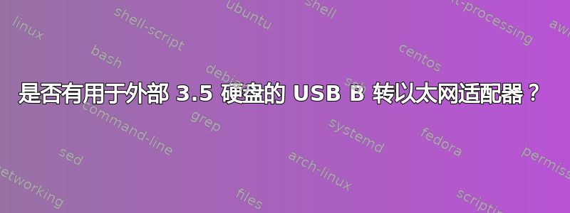 是否有用于外部 3.5 硬盘的 USB B 转以太网适配器？