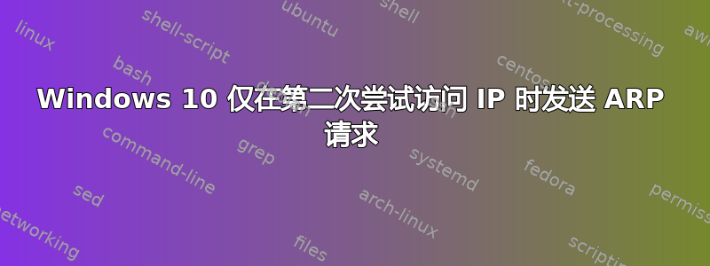 Windows 10 仅在第二次尝试访问 IP 时发送 ARP 请求