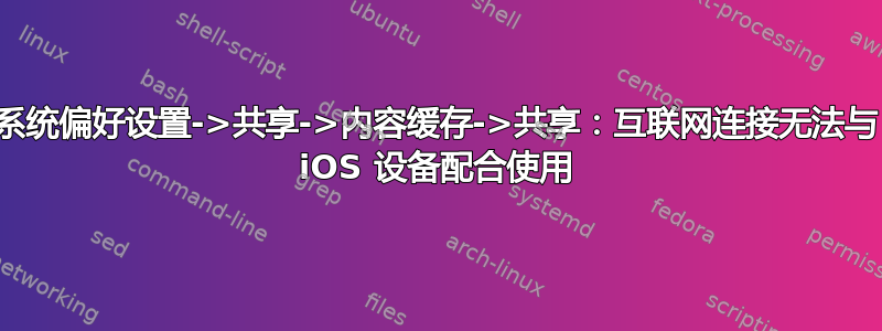 系统偏好设置->共享->内容缓存->共享：互联网连接无法与 iOS 设备配合使用