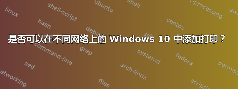 是否可以在不同网络上的 Windows 10 中添加打印？