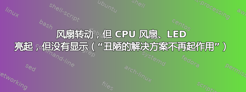 风扇转动，但 CPU 风扇、LED 亮起，但没有显示（“丑陋的解决方案不再起作用”）