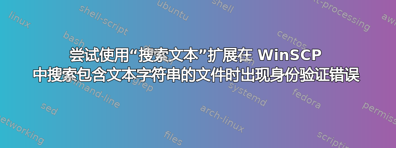 尝试使用“搜索文本”扩展在 WinSCP 中搜索包含文本字符串的文件时出现身份验证错误