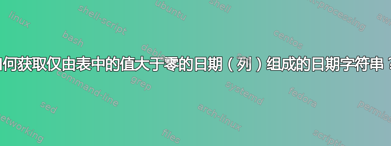 如何获取仅由表中的值大于零的日期（列）组成的日期字符串？