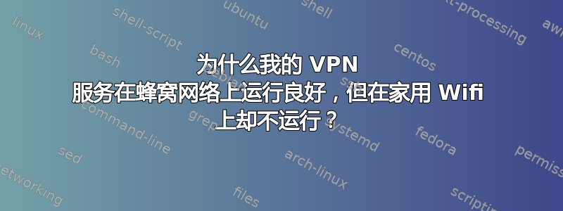 为什么我的 VPN 服务在蜂窝网络上运行良好，但在家用 Wifi 上却不运行？