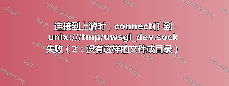 连接到上游时，connect() 到 unix:///tmp/uwsgi_dev.sock 失败（2：没有这样的文件或目录）