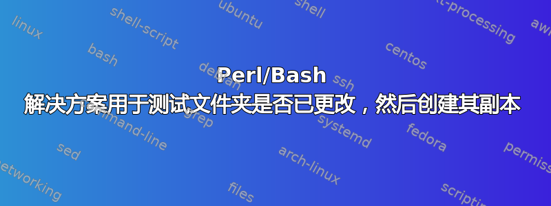 Perl/Bash 解决方案用于测试文件夹是否已更改，然后创建其副本