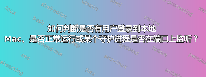 如何判断是否有用户登录到本地 Mac、是否正常运行或某个守护进程是否在端口上监听？