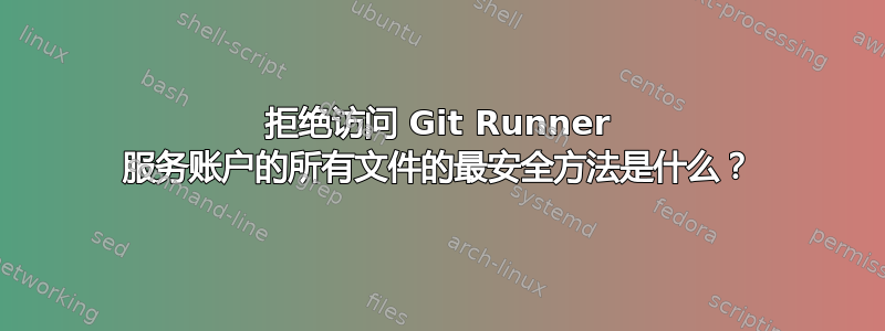 拒绝访问 Git Runner 服务账户的所有文件的最安全方法是什么？