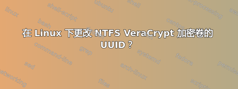 在 Linux 下更改 NTFS VeraCrypt 加密卷的 UUID？