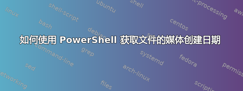 如何使用 PowerShell 获取文件的媒体创建日期