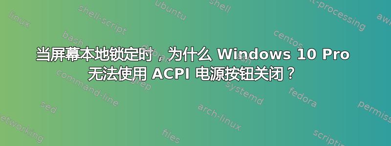 当屏幕本地锁定时，为什么 Windows 10 Pro 无法使用 ACPI 电源按钮关闭？