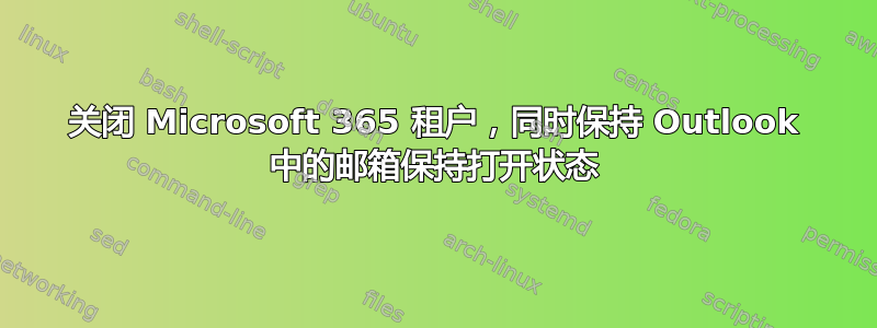 关闭 Microsoft 365 租户，同时保持 Outlook 中的邮箱保持打开状态