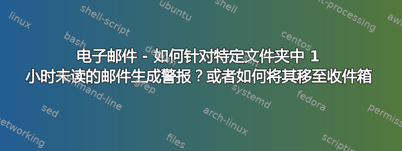 电子邮件 - 如何针对特定文件夹中 1 小时未读的邮件生成警报？或者如何将其移至收件箱