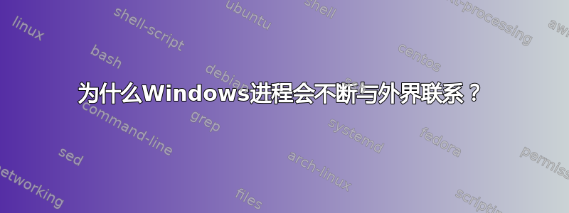 为什么Windows进程会不断与外界联系？