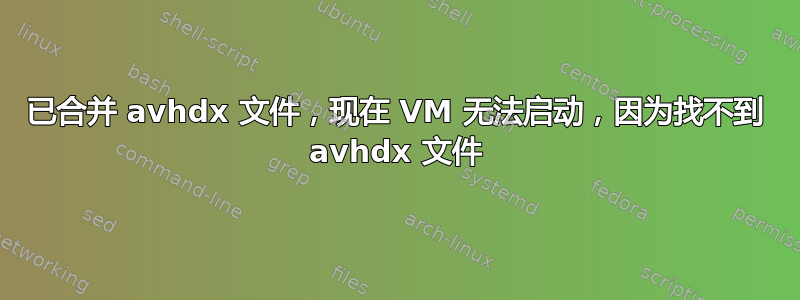 已合并 avhdx 文件，现在 VM 无法启动，因为找不到 avhdx 文件