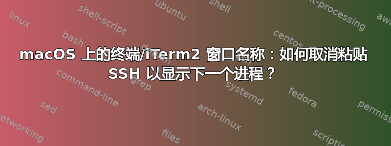 macOS 上的终端/iTerm2 窗口名称：如何取消粘贴 SSH 以显示下一个进程？