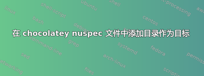 在 chocolatey nuspec 文件中添加目录作为目标