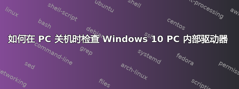 如何在 PC 关机时检查 Windows 10 PC 内部驱动器