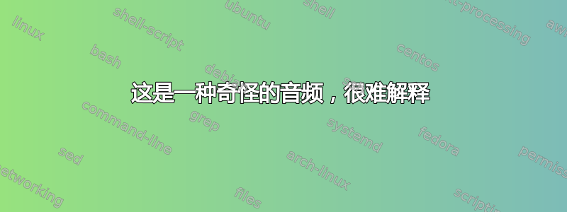 这是一种奇怪的音频，很难解释