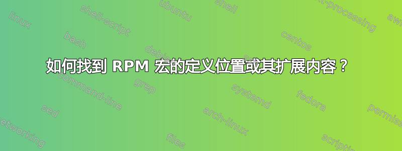 如何找到 RPM 宏的定义位置或其扩展内容？