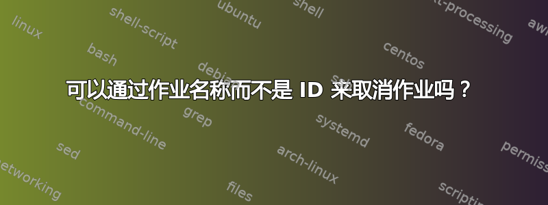 可以通过作业名称而不是 ID 来取消作业吗？