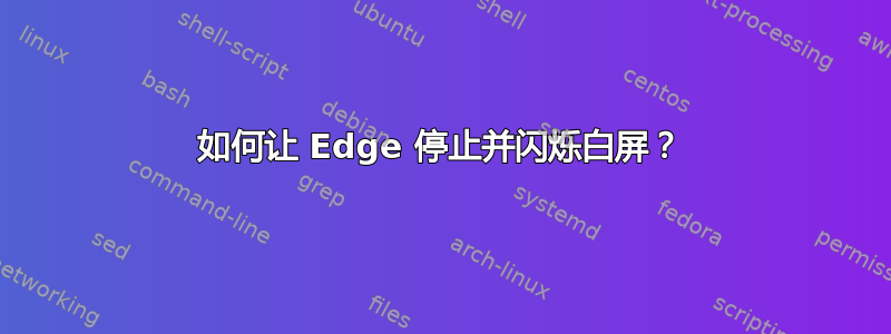 如何让 Edge 停止并闪烁白屏？