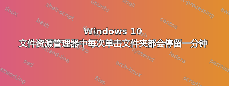 Windows 10 文件资源管理器中每次单击文件夹都会停留一分钟