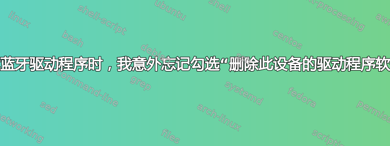 卸载蓝牙驱动程序时，我意外忘记勾选“删除此设备的驱动程序软件”