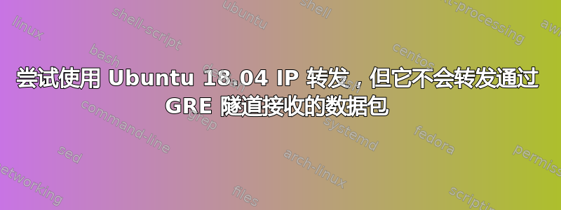 尝试使用 Ubuntu 18.04 IP 转发，但它不会转发通过 GRE 隧道接收的数据包