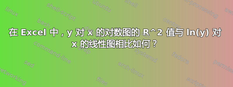 在 Excel 中，y 对 x 的对数图的 R^2 值与 ln(y) 对 x 的线性图相比如何？